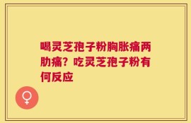 喝灵芝孢子粉胸胀痛两肋痛？吃灵芝孢子粉有何反应