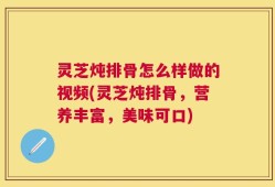 灵芝炖排骨怎么样做的视频(灵芝炖排骨，营养丰富，美味可口)
