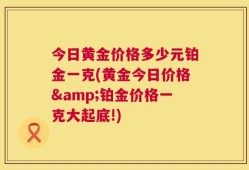 今日黄金价格多少元铂金一克(黄金今日价格&铂金价格一克大起底!)