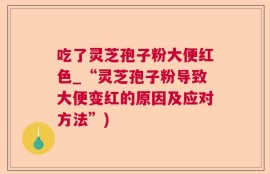 吃了灵芝孢子粉大便红色_“灵芝孢子粉导致大便变红的原因及应对方法”)