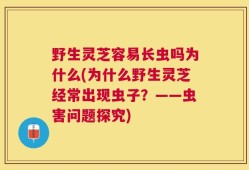 野生灵芝容易长虫吗为什么(为什么野生灵芝经常出现虫子？——虫害问题探究)