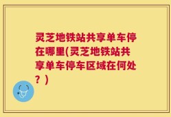 灵芝地铁站共享单车停在哪里(灵芝地铁站共享单车停车区域在何处？)