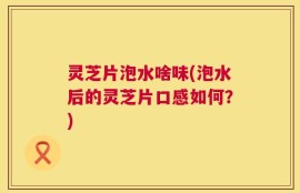 灵芝片泡水啥味(泡水后的灵芝片口感如何？)