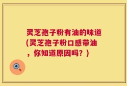 灵芝孢子粉有油的味道(灵芝孢子粉口感带油，你知道原因吗？)