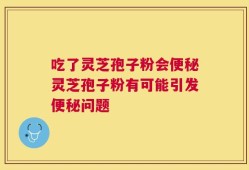 吃了灵芝孢子粉会便秘灵芝孢子粉有可能引发便秘问题