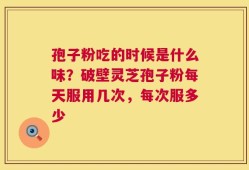 孢子粉吃的时候是什么味？破壁灵芝孢子粉每天服用几次，每次服多少