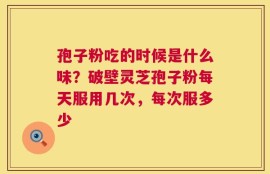 孢子粉吃的时候是什么味？破壁灵芝孢子粉每天服用几次，每次服多少