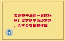 灵芝孢子油能一直吃吗吗？灵芝孢子油经常吃，会不会有依赖性呢
