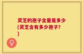 灵芝的孢子含量是多少(灵芝含有多少孢子？)