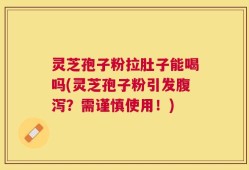 灵芝孢子粉拉肚子能喝吗(灵芝孢子粉引发腹泻？需谨慎使用！)