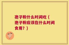 孢子粉什么时间吃 (孢子粉应该在什么时间食用？)