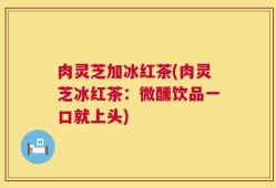肉灵芝加冰红茶(肉灵芝冰红茶：微醺饮品一口就上头)