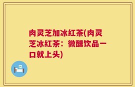 肉灵芝加冰红茶(肉灵芝冰红茶：微醺饮品一口就上头)