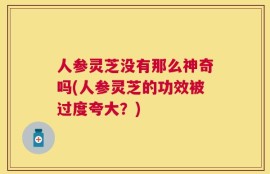 人参灵芝没有那么神奇吗(人参灵芝的功效被过度夸大？)
