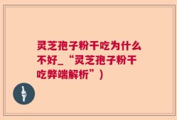 灵芝孢子粉干吃为什么不好_“灵芝孢子粉干吃弊端解析”)