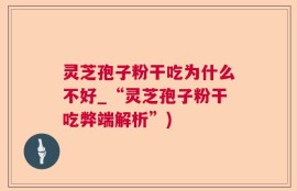 灵芝孢子粉干吃为什么不好_“灵芝孢子粉干吃弊端解析”)