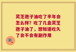 灵芝孢子油吃了半年会怎么样？吃了几盒灵芝孢子油了，想知道吃久了会不会有副作用
