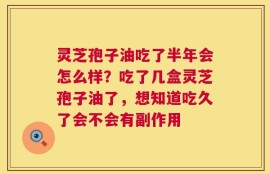 灵芝孢子油吃了半年会怎么样？吃了几盒灵芝孢子油了，想知道吃久了会不会有副作用