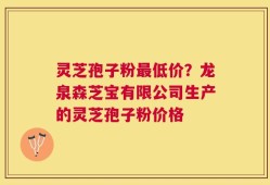 灵芝孢子粉最低价？龙泉森芝宝有限公司生产的灵芝孢子粉价格