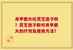 鼻甲肥大吃灵芝孢子粉？灵芝孢子粉对鼻甲肥大的疗效及使用方法？