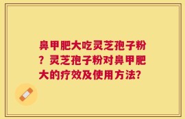 鼻甲肥大吃灵芝孢子粉？灵芝孢子粉对鼻甲肥大的疗效及使用方法？