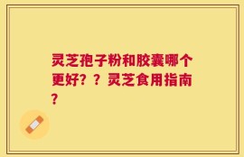 灵芝孢子粉和胶囊哪个更好？？灵芝食用指南？