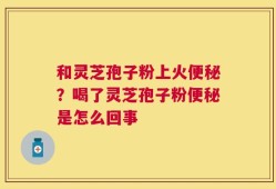 和灵芝孢子粉上火便秘？喝了灵芝孢子粉便秘是怎么回事