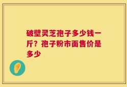 破壁灵芝孢子多少钱一斤？孢子粉市面售价是多少