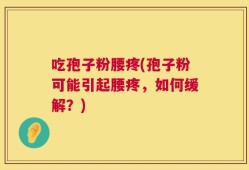 吃孢子粉腰疼(孢子粉可能引起腰疼，如何缓解？)