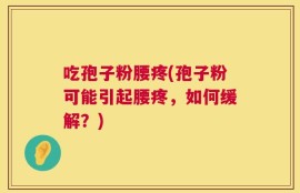 吃孢子粉腰疼(孢子粉可能引起腰疼，如何缓解？)