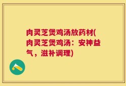肉灵芝煲鸡汤放药材(肉灵芝煲鸡汤：安神益气，滋补调理)