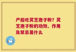 产后吃灵芝孢子粉？灵芝孢子粉的功效、作用及禁忌是什么