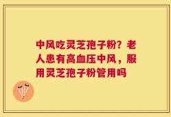 中风吃灵芝孢子粉？老人患有高血压中风，服用灵芝孢子粉管用吗