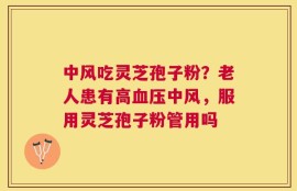 中风吃灵芝孢子粉？老人患有高血压中风，服用灵芝孢子粉管用吗