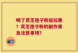 喝了灵芝孢子粉后拉黑？灵芝孢子粉的副作用及注意事项？
