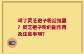 喝了灵芝孢子粉后拉黑？灵芝孢子粉的副作用及注意事项？