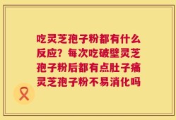 吃灵芝孢子粉都有什么反应？每次吃破壁灵芝孢子粉后都有点肚子痛灵芝孢子粉不易消化吗