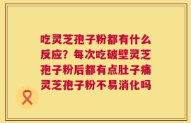 吃灵芝孢子粉都有什么反应？每次吃破壁灵芝孢子粉后都有点肚子痛灵芝孢子粉不易消化吗