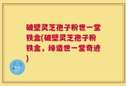 破壁灵芝孢子粉世一堂铁盒(破壁灵芝孢子粉铁盒，缔造世一堂奇迹)