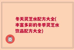 冬天灵芝水配方大全(丰富多彩的冬季灵芝水饮品配方大全)