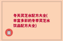 冬天灵芝水配方大全(丰富多彩的冬季灵芝水饮品配方大全)