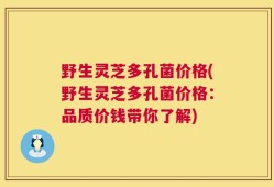 野生灵芝多孔菌价格(野生灵芝多孔菌价格：品质价钱带你了解)