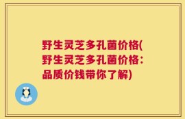 野生灵芝多孔菌价格(野生灵芝多孔菌价格：品质价钱带你了解)