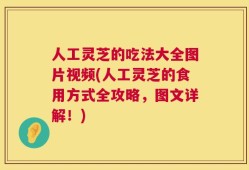 人工灵芝的吃法大全图片视频(人工灵芝的食用方式全攻略，图文详解！)