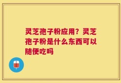 灵芝孢子粉应用？灵芝孢子粉是什么东西可以随便吃吗