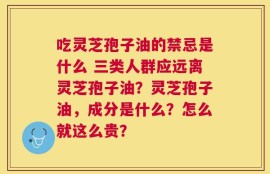 吃灵芝孢子油的禁忌是什么 三类人群应远离灵芝孢子油？灵芝孢子油，成分是什么？怎么就这么贵？