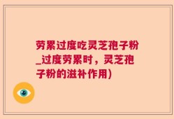 劳累过度吃灵芝孢子粉_过度劳累时，灵芝孢子粉的滋补作用)