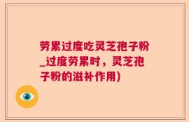 劳累过度吃灵芝孢子粉_过度劳累时，灵芝孢子粉的滋补作用)
