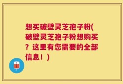 想买破壁灵芝孢子粉(破壁灵芝孢子粉想购买？这里有您需要的全部信息！)