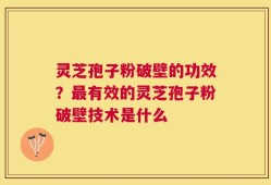 灵芝孢子粉破壁的功效？最有效的灵芝孢子粉破壁技术是什么